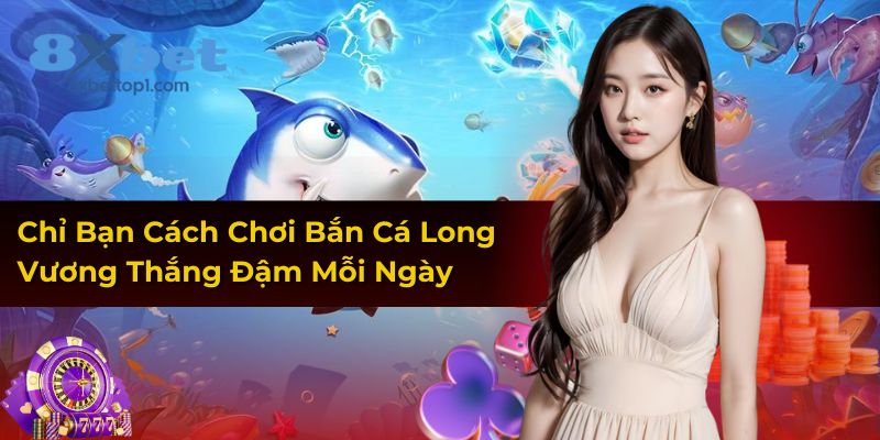 Chỉ Bạn Cách Chơi Bắn Cá Long Vương Thắng Đậm Mỗi Ngày